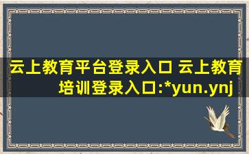 云上教育平台登录入口 云上教育培训登录入口：http：yun.ynjy.cn